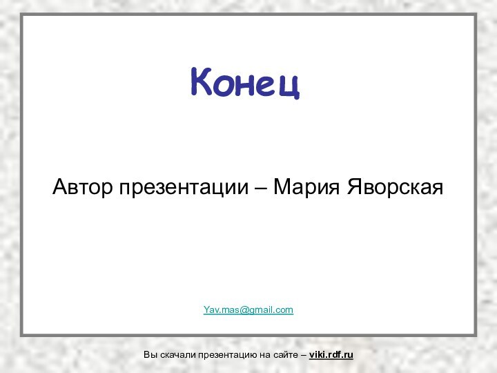 КонецАвтор презентации – Мария ЯворскаяYav.mas@gmail.comВы скачали презентацию на сайте – viki.rdf.ru