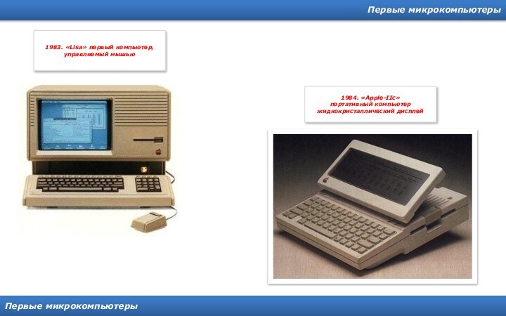 Первые микрокомпьютерыПервые микрокомпьютеры1983. «Lisa» первый компьютер, управляемый мышью1984. «Apple-IIc»портативный компьютержидкокристаллический дисплей
