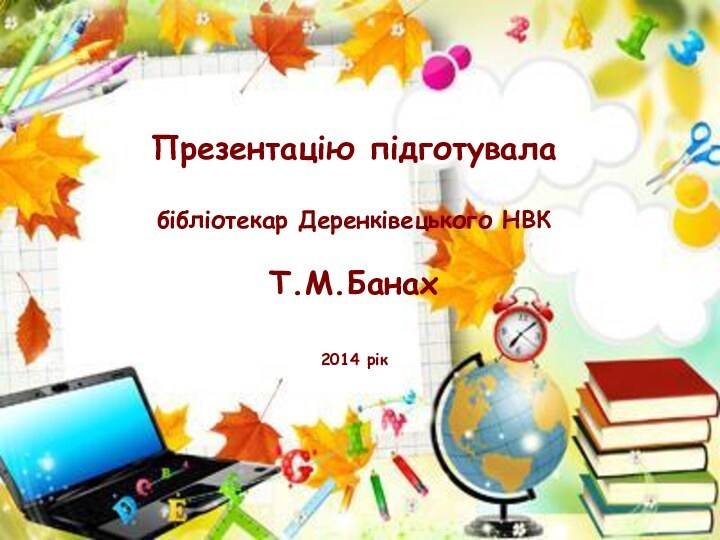 Презентацію підготувала  бібліотекар Деренківецького НВК  Т.М.Банах   2014 рік