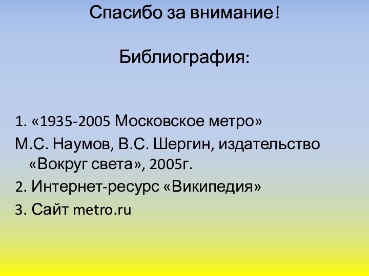 Спасибо за внимание!  Библиография:1. «1935-2005 Московское метро»М.С. Наумов, В.С. Шергин, издательство