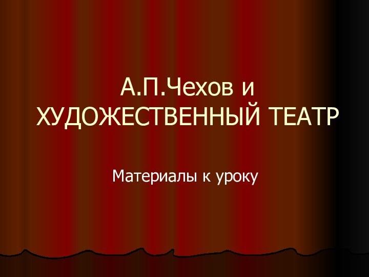 А.П.Чехов и ХУДОЖЕСТВЕННЫЙ ТЕАТР Материалы к уроку