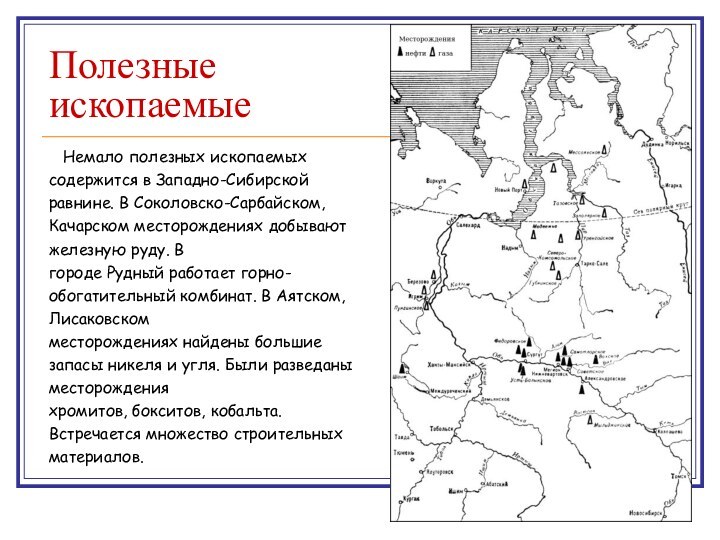 Полезные ископаемыеНемало полезных ископаемых содержится в Западно-Сибирской  равнине. В Соколовско-Сарбайском, Качарском