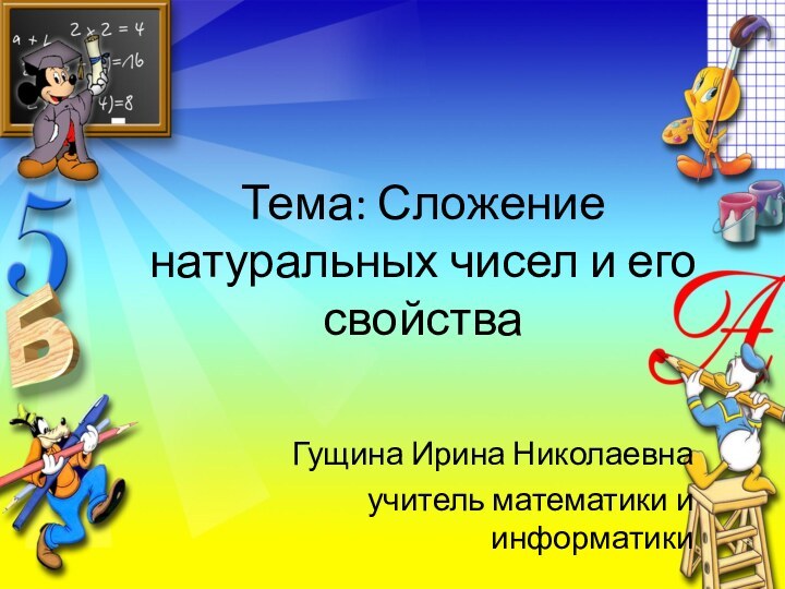 Тема: Сложение натуральных чисел и его свойстваГущина Ирина Николаевна учитель математики и информатики
