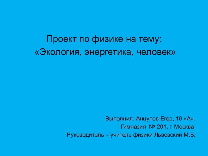Проект по физике на тему: «Экология, энергетика, человек»Выполнил: Анцупов Егор, 10 «А»,Гимназия