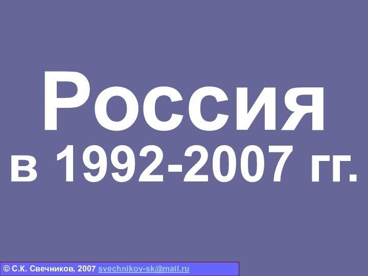 Россия  в 1992-2007 гг.© С.К. Свечников, 2007 svechnikov-sk@mail.ru