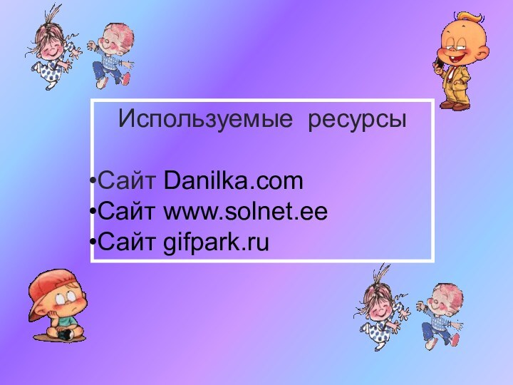 Используемые ресурсы Сайт Danilka.comCайт www.solnet.eeСайт gifpark.ru