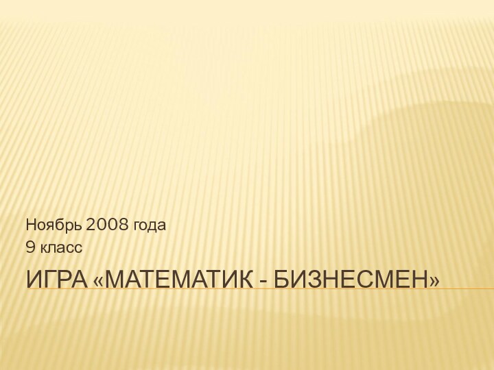 ИГРА «МАТЕМАТИК - БИЗНЕСМЕН»Ноябрь 2008 года9 класс