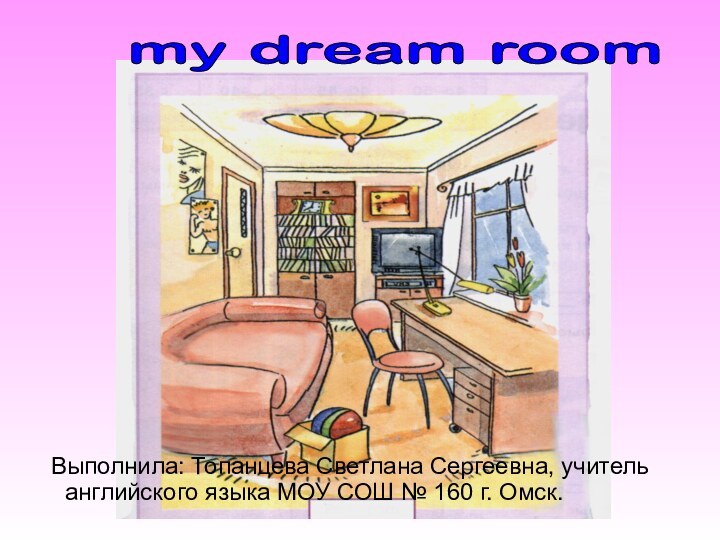 my dream room  Выполнила: Топанцева Светлана Сергеевна, учитель английского языка МОУ