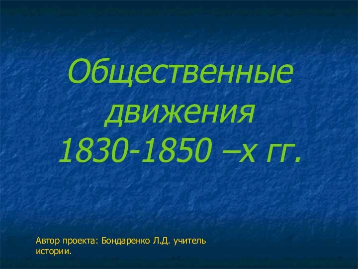 Общественные движения 1830-1850 –х гг.Автор проекта: Бондаренко Л.Д. учитель истории.