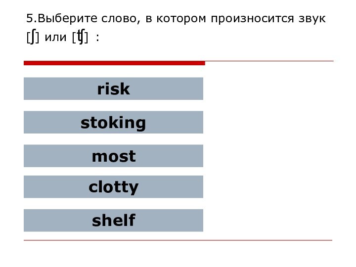 5.Выберите слово, в котором произносится звук [ʃ] или [ʧ] :riskstokingmostclottyshelf