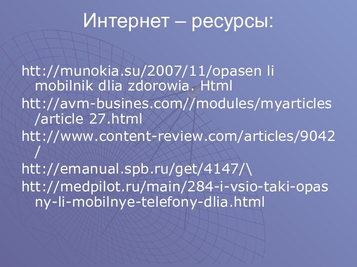 Интернет – ресурсы: htt://munokia.su/2007/11/opasen li mobilnik dlia zdorowia. Htmlhtt://avm-busines.com//modules/myarticles/article 27.htmlhtt://www.content-review.com/articles/9042/htt://emanual.spb.ru/get/4147/\htt://medpilot.ru/main/284-i-vsio-taki-opasny-li-mobilnye-telefony-dlia.html
