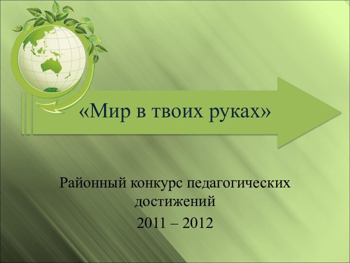 «Мир в твоих руках»Районный конкурс педагогических достижений2011 – 2012