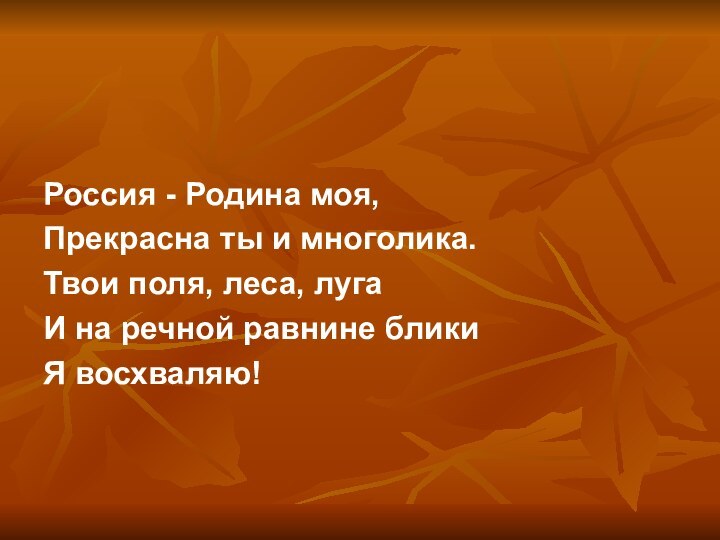  Россия - Родина моя,Прекрасна ты и многолика.Твои поля, леса, лугаИ на речной равнине бликиЯ восхваляю!