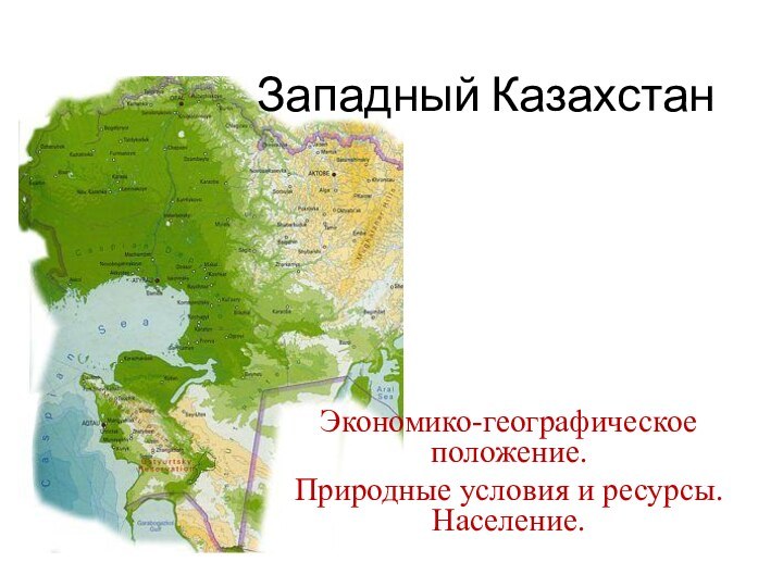 Западный КазахстанЭкономико-географическое положение. Природные условия и ресурсы. Население.
