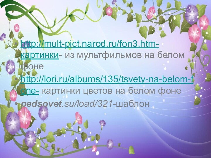 http://mult-pict.narod.ru/fon3.htm-картинки- из мультфильмов на белом фонеhttp://lori.ru/albums/135/tsvety-na-belom-fone- картинки цветов на белом фонеpedsovet.su/load/321‎-шаблон