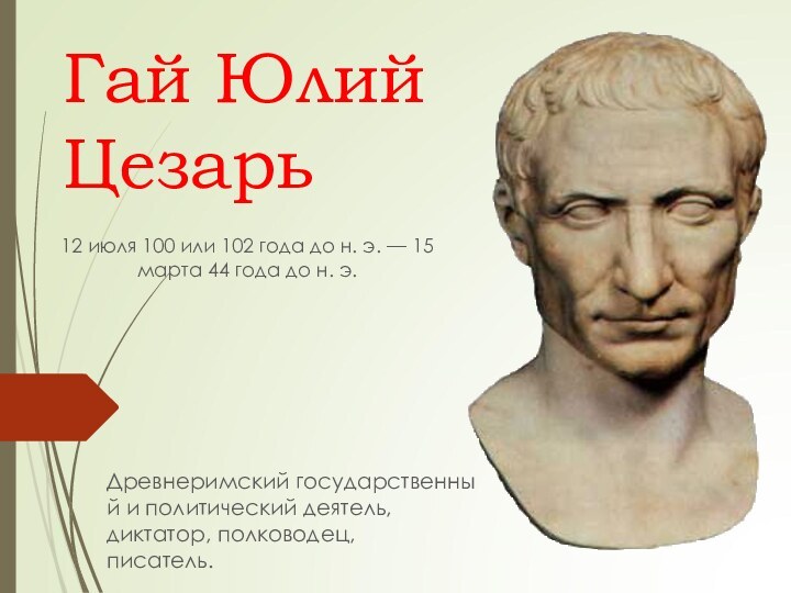 Гай Юлий Цезарь12 июля 100 или 102 года до н. э. — 15 марта 44 года до н. э. Древнеримский государственный и политический деятель, диктатор, полководец, писатель.