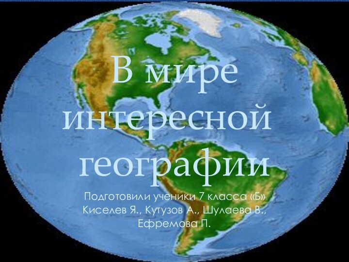 В мире   интересной	 географииПодготовили ученики 7 класса «Б»Киселев Я., Кутузов А., Шулаева В.,Ефремова П.
