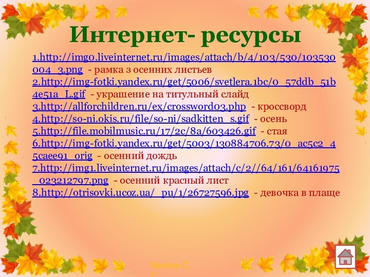 Интернет- ресурсы1.http://img0.liveinternet.ru/images/attach/b/4/103/530/103530004_3.png - рамка з осенних листьев2.http://img-fotki.yandex.ru/get/5006/svetlera.1bc/0_57ddb_51b4e51a_L.gif - украшение на титульный слайд3.http://allforchildren.ru/ex/crossword03.php