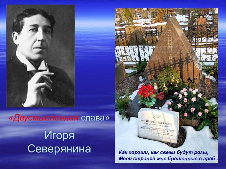«Двусмысленная слава» Игоря СеверянинаКак хороши, как свежи будут розы,Моей страной мне брошенные в гроб…