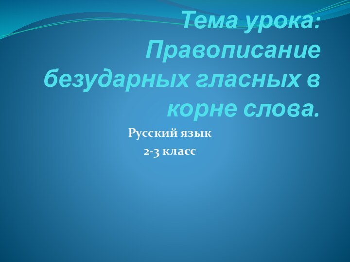 Тема урока: Правописание безударных гласных в корне слова.Русский язык 2-3 класс