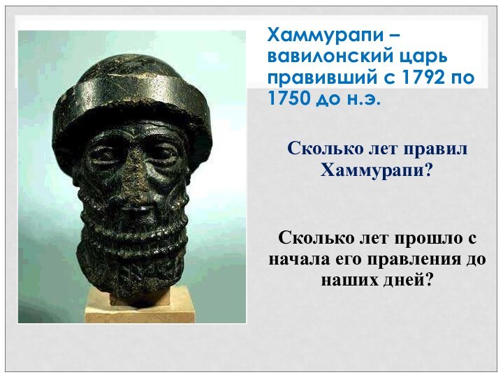 Хаммурапи – вавилонский царь правивший с 1792 по 1750 до н.э.Сколько лет правил Хаммурапи?Сколько лет прошло с начала его правления до наших дней?