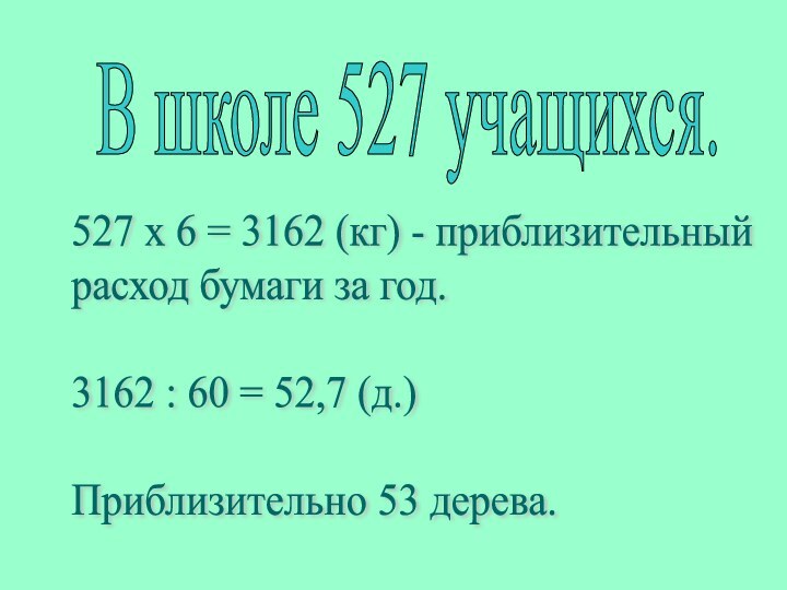 В школе 527 учащихся. 527 x 6 = 3162 (кг) - приблизительный  расход бумаги за год.    3162 : 60 = 52,7 (д.)    Приблизительно 53 дерева.