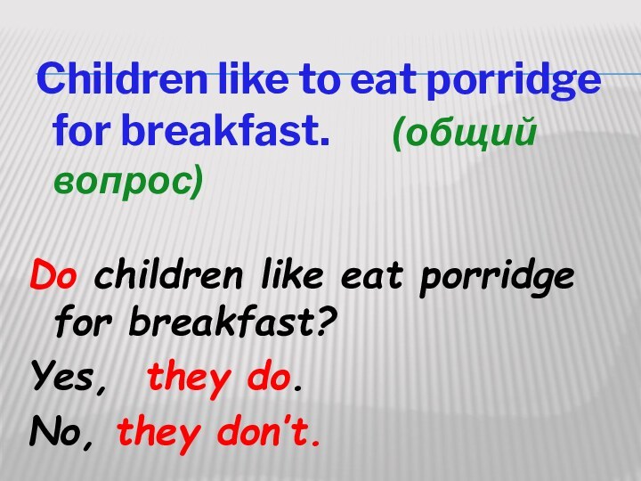 Children like to eat porridge for breakfast.    (общий вопрос)Do children