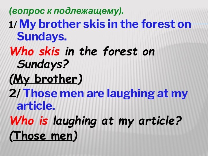 (вопрос к подлежащему).1/ My brother skis in the forest on Sundays.Who skis in the