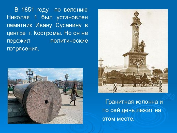 Гранитная колонна и по сей день лежит на этом месте.  В 1851 году по велению Николая 1 был установлен памятник Ивану Сусанину в центре г. Костромы. Но он не пережил политические потрясения.