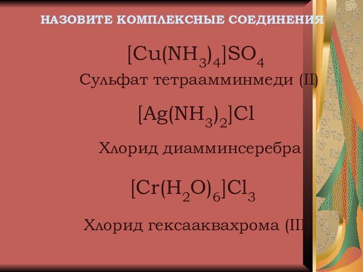 НАЗОВИТЕ КОМПЛЕКСНЫЕ СОЕДИНЕНИЯ[Cu(NH3)4]SO4Сульфат тетраамминмеди (II)[Ag(NH3)2]ClХлорид диамминсеребраХлорид гексааквахрома (III)[Cr(H2O)6]Cl3