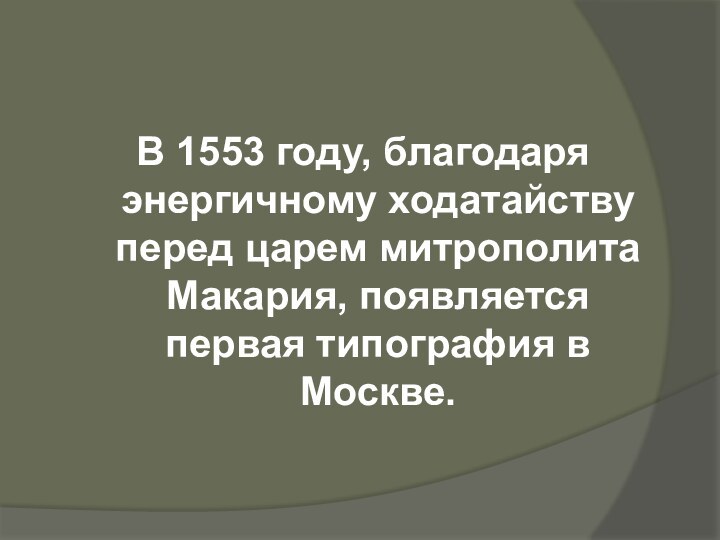 В 1553 году, благодаря энергичному ходатайству перед царем митрополита Макария, появляется первая типография в Москве.
