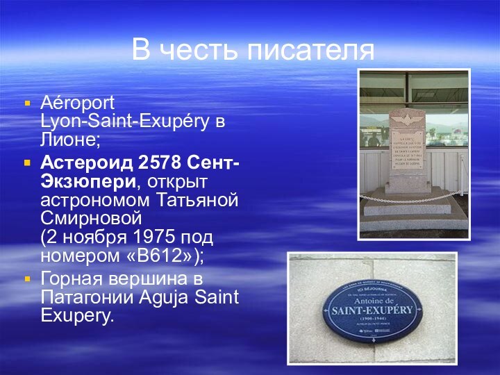 В честь писателя Aéroport Lyon-Saint-Exupéry в Лионе;Астероид 2578 Сент-Экзюпери, открыт астрономом Татьяной Смирновой
