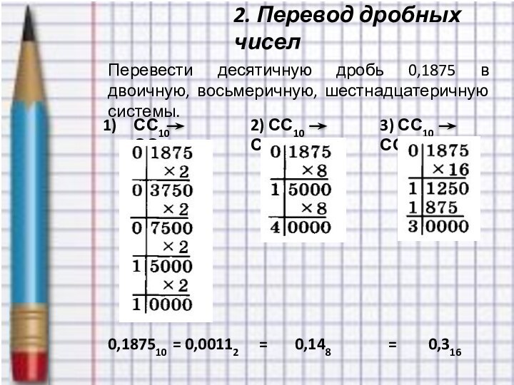 2. Перевод дробных чиселПеревести десятичную дробь 0,1875 в двоичную, восьмеричную, шестнадцатеричную системы.0,187510 = 0,00112