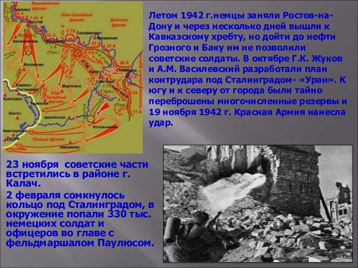 23 ноября советские части встретились в районе г.Калач. 2 февраля сомкнулось кольцо под Сталинградом,