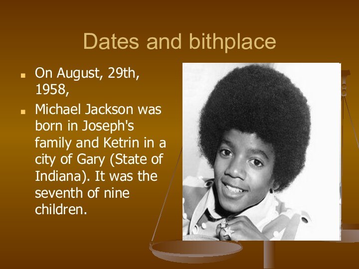 Dates and bithplaceOn August, 29th, 1958,Michael Jackson was born in Joseph's family and Ketrin