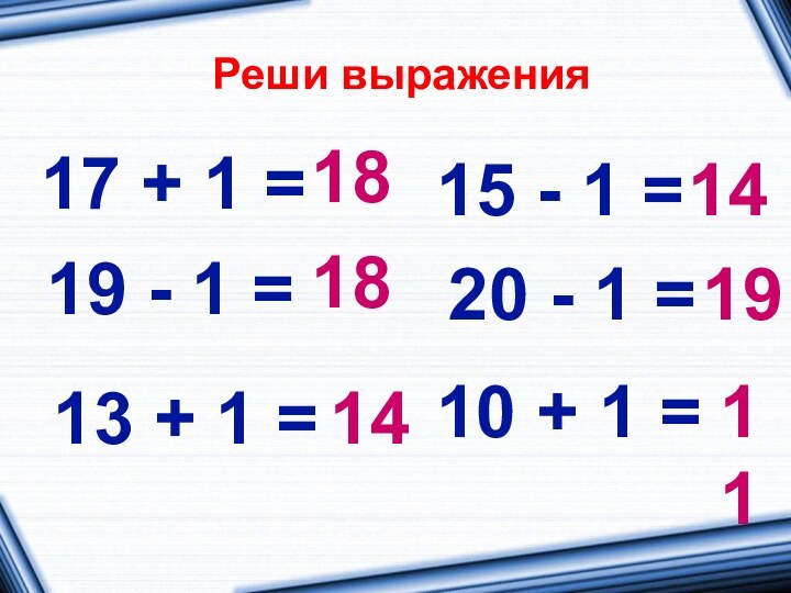 Реши выражения17 + 1 =10 + 1 =20 - 1 =15 - 1 =19
