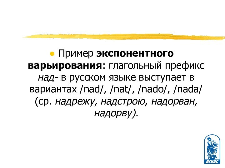 Пример экспонентного варьирования: глагольный префикс над- в русском языке выступает в вариантах /nad/, /nat/,