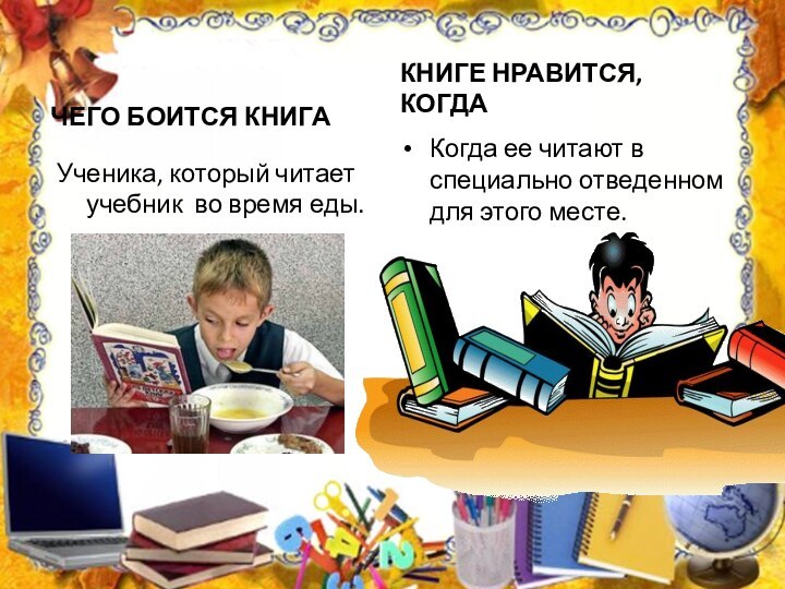 ЧЕГО БОИТСЯ КНИГАУченика, который читает учебник во время еды.КНИГЕ НРАВИТСЯ, КОГДАКогда ее читают в