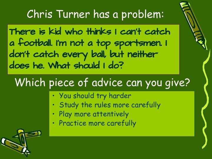 Chris Turner has a problem: There is kid who thinks I can’t catch a football. I’m not a top sportsmen. I don’t catch every ball, but neither does he. What should I do? Which piece of advice can you give?You should