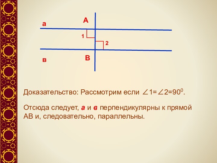 авАВ12Доказательство: Рассмотрим если ∠1=∠2=900.Отсюда следует, а и в перпендикулярны к прямой АВ и, следовательно, параллельны.