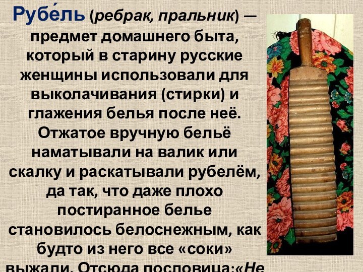 Рубе́ль (ребрак, пральник) — предмет домашнего быта, который в старину русские женщины использовали для выколачивания