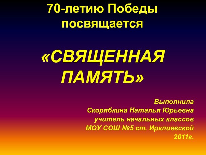 70-летию Победы посвящается  «СВЯЩЕННАЯ  ПАМЯТЬ»Выполнила Скорябкина Наталья