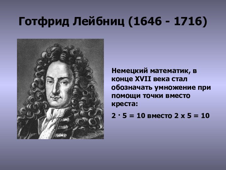 Готфрид Лейбниц (1646 - 1716)Немецкий математик, в конце XVII века стал обозначать умножение при