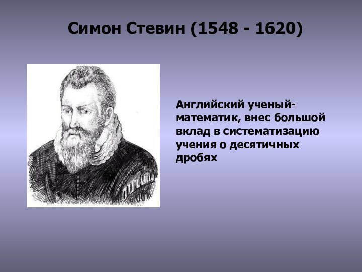 Симон Стевин (1548 - 1620)Английский ученый-математик, внес большой вклад в систематизацию учения о десятичных дробях