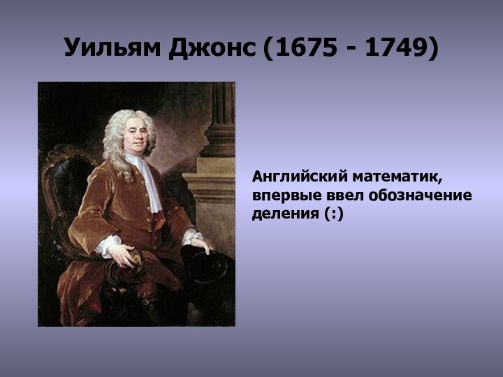 Уильям Джонс (1675 - 1749)Английский математик, впервые ввел обозначение деления (:)