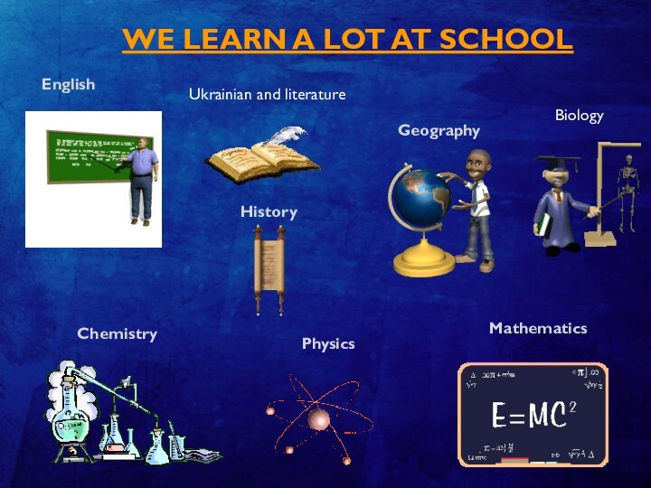 We learn a lot at school EnglishHistory GeographyMathematicsPhysicsСhemistry BiologyUkrainian and literature