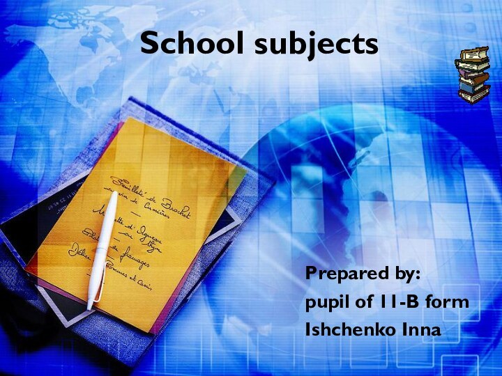 Prepared by:pupil of 11-B formIshchenko InnaSchool subjects