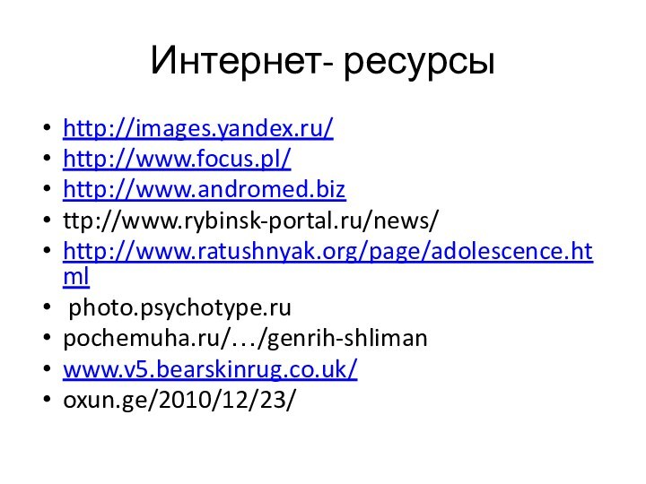 Интернет- ресурсыhttp://images.yandex.ru/http://www.focus.pl/ http://www.andromed.bizttp://www.rybinsk-portal.ru/news/ http://www.ratushnyak.org/page/adolescence.html photo.psychotype.rupochemuha.ru/…/genrih-shlimanwww.v5.bearskinrug.co.uk/oxun.ge/2010/12/23/