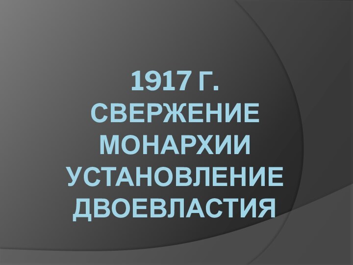 1917 Г.  СВЕРЖЕНИЕ МОНАРХИИ УСТАНОВЛЕНИЕ ДВОЕВЛАСТИЯ