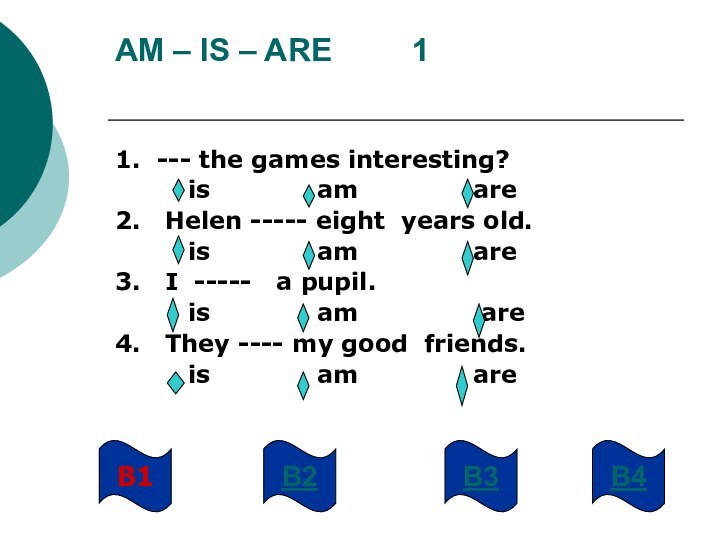 AM – IS – ARE     11. --- the games interesting?